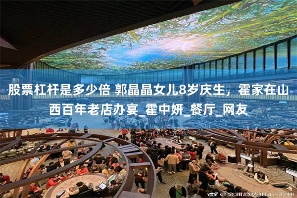 股票杠杆是多少倍 郭晶晶女儿8岁庆生，霍家在山西百年老店办宴_霍中妍_餐厅_网友