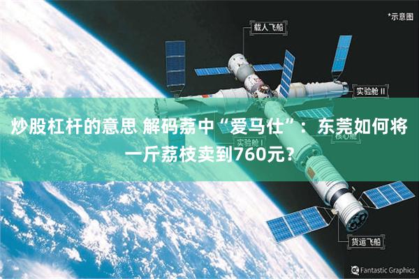 炒股杠杆的意思 解码荔中“爱马仕”：东莞如何将一斤荔枝卖到760元？