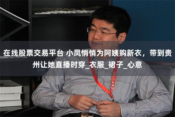 在线股票交易平台 小凤悄悄为阿姨购新衣，带到贵州让她直播时穿_衣服_裙子_心意