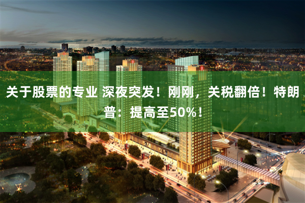 关于股票的专业 深夜突发！刚刚，关税翻倍！特朗普：提高至50%！