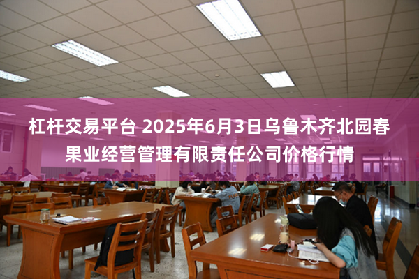 杠杆交易平台 2025年6月3日乌鲁木齐北园春果业经营管理有限责任公司价格行情