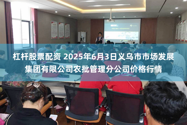 杠杆股票配资 2025年6月3日义乌市市场发展集团有限公司农批管理分公司价格行情