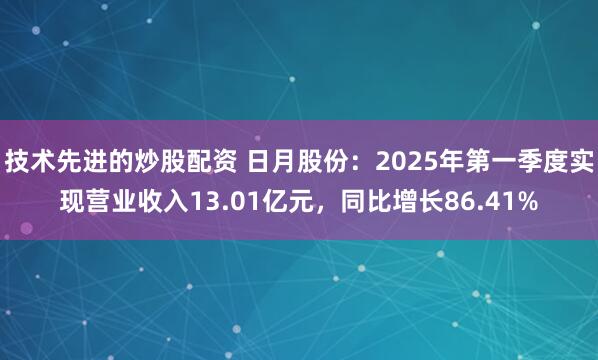 技术先进的炒股配资 日月股份：2025年第一季度实现营业收入13.01亿元，同比增长86.41%
