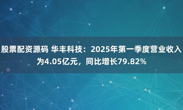 股票配资源码 华丰科技：2025年第一季度营业收入为4.05亿元，同比增长79.82%