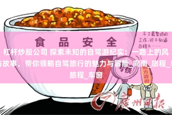 杠杆炒股公司 探索未知的自驾游纪实：一路上的风景与故事，带你领略自驾旅行的魅力与冒险_向南_旅程_车窗