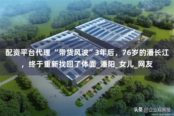 配资平台代理 “带货风波”3年后，76岁的潘长江，终于重新找回了体面_潘阳_女儿_网友