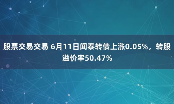 股票交易交易 6月11日闻泰转债上涨0.05%，转股溢价率50.47%