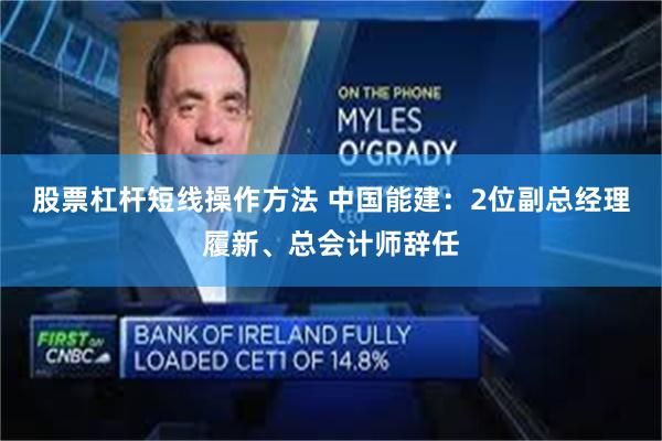 股票杠杆短线操作方法 中国能建：2位副总经理履新、总会计师辞任
