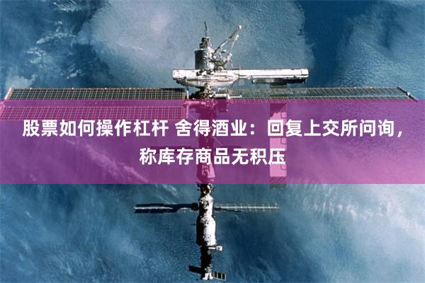 股票如何操作杠杆 舍得酒业：回复上交所问询，称库存商品无积压