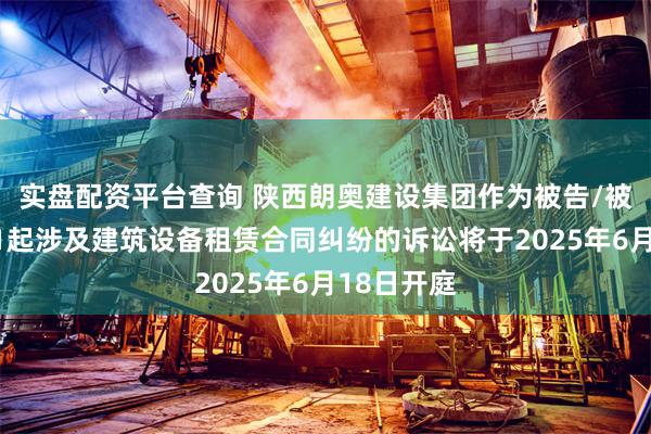 实盘配资平台查询 陕西朗奥建设集团作为被告/被上诉人的1起涉及建筑设备租赁合同纠纷的诉讼将于2025年6月18日开庭