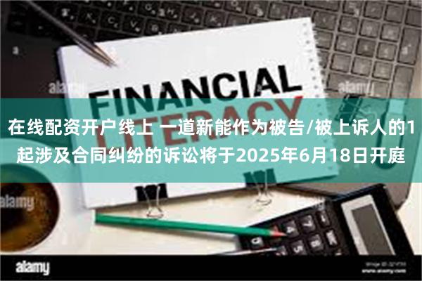 在线配资开户线上 一道新能作为被告/被上诉人的1起涉及合同纠纷的诉讼将于2025年6月18日开庭