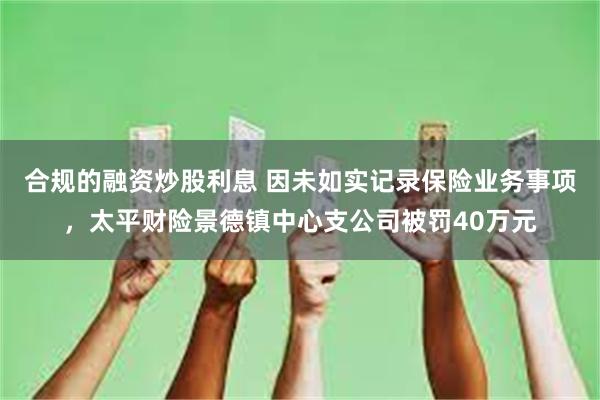 合规的融资炒股利息 因未如实记录保险业务事项，太平财险景德镇中心支公司被罚40万元