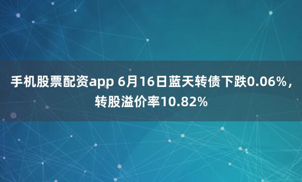 手机股票配资app 6月16日蓝天转债下跌0.06%，转股溢价率10.82%