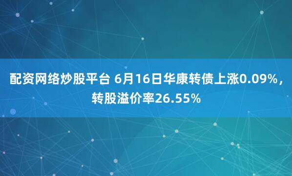 配资网络炒股平台 6月16日华康转债上涨0.09%，转股溢价率26.55%