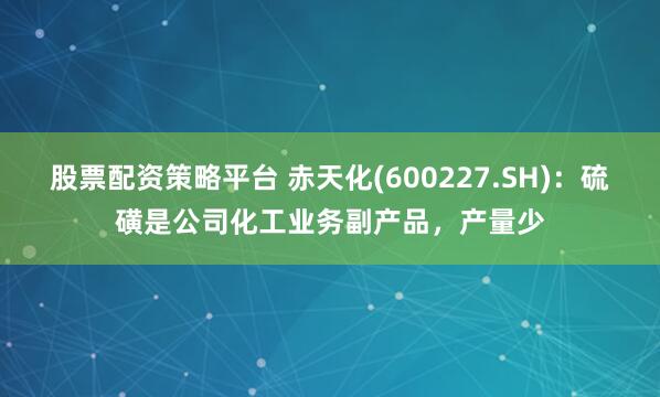 股票配资策略平台 赤天化(600227.SH)：硫磺是公司化工业务副产品，产量少