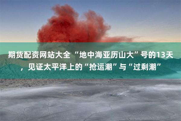 期货配资网站大全 “地中海亚历山大”号的13天，见证太平洋上的“抢运潮”与“过剩潮”