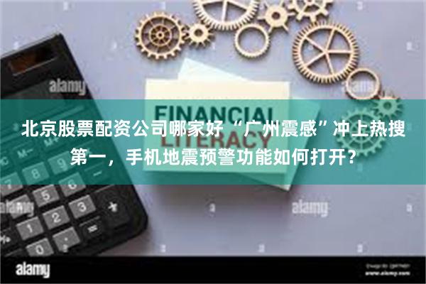 北京股票配资公司哪家好 “广州震感”冲上热搜第一，手机地震预警功能如何打开？