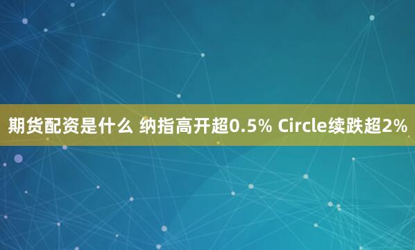 期货配资是什么 纳指高开超0.5% Circle续跌超2%