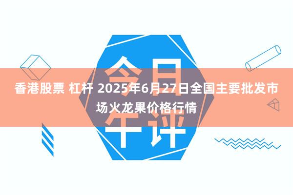 香港股票 杠杆 2025年6月27日全国主要批发市场火龙果价格行情