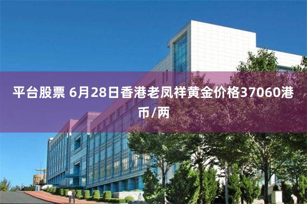 平台股票 6月28日香港老凤祥黄金价格37060港币/两