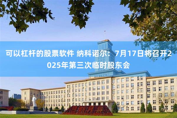 可以杠杆的股票软件 纳科诺尔：7月17日将召开2025年第三次临时股东会