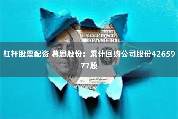 杠杆股票配资 慕思股份：累计回购公司股份4265977股