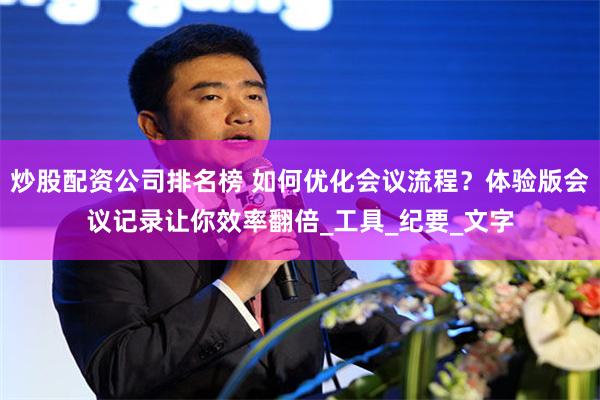 炒股配资公司排名榜 如何优化会议流程？体验版会议记录让你效率翻倍_工具_纪要_文字