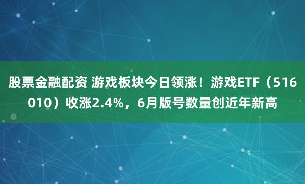 股票金融配资 游戏板块今日领涨！游戏ETF（516010）收涨2.4%，6月版号数量创近年新高