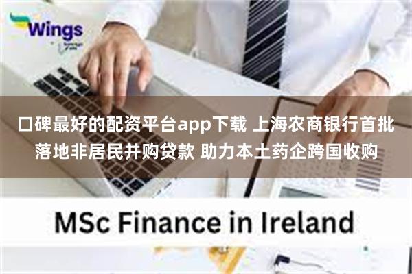 口碑最好的配资平台app下载 上海农商银行首批落地非居民并购贷款 助力本土药企跨国收购